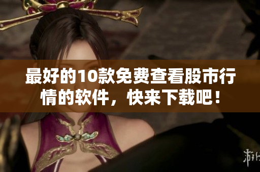最好的10款免费查看股市行情的软件，快来下载吧！
