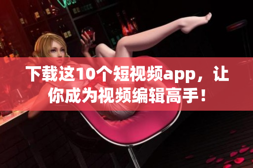 下载这10个短视频app，让你成为视频编辑高手！