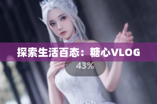 探索生活百态：糖心VLOG