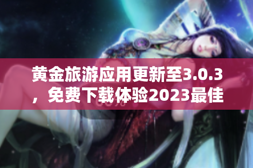 黄金旅游应用更新至3.0.3，免费下载体验2023最佳旅游之旅