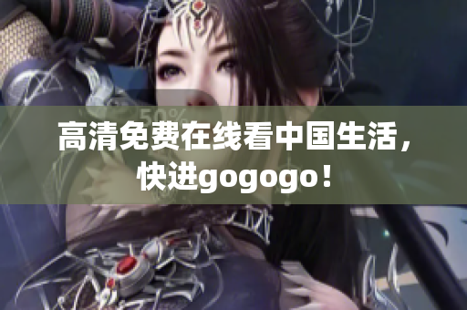 高清免费在线看中国生活，快进gogogo！