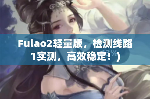 Fulao2轻量版，检测线路1实测，高效稳定！)