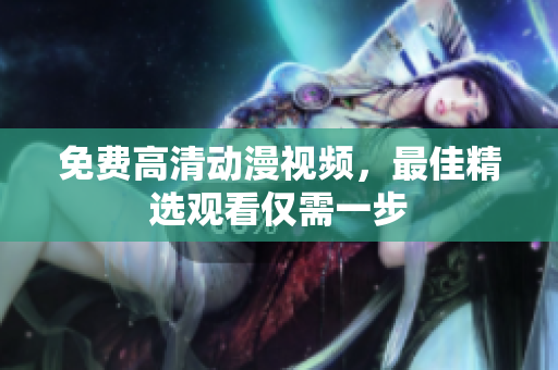 免费高清动漫视频，最佳精选观看仅需一步
