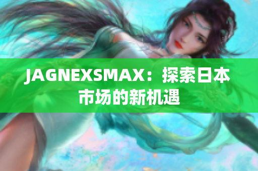 JAGNEXSMAX：探索日本市场的新机遇