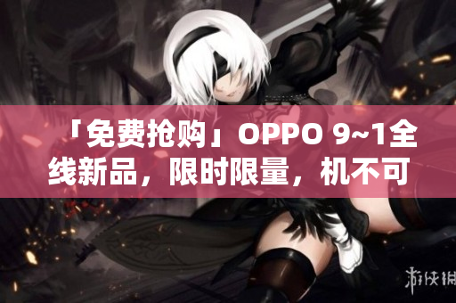 「免费抢购」OPPO 9~1全线新品，限时限量，机不可失！