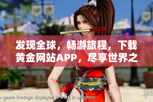 发现全球，畅游旅程，下载黄金网站APP，尽享世界之美。