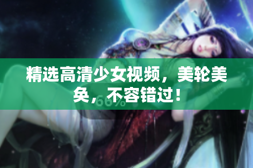 精选高清少女视频，美轮美奂，不容错过！