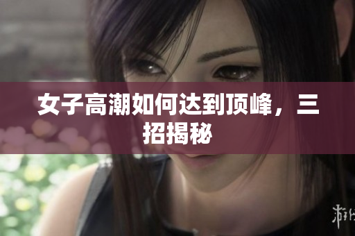女子高潮如何达到顶峰，三招揭秘