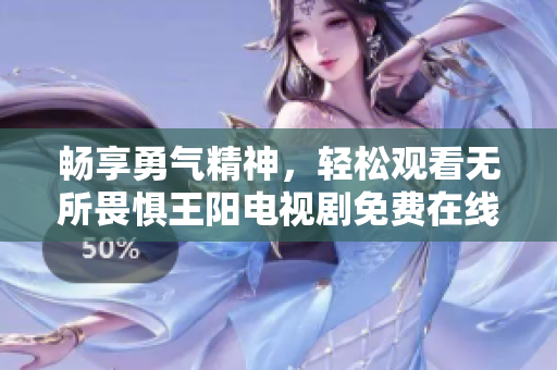 畅享勇气精神，轻松观看无所畏惧王阳电视剧免费在线