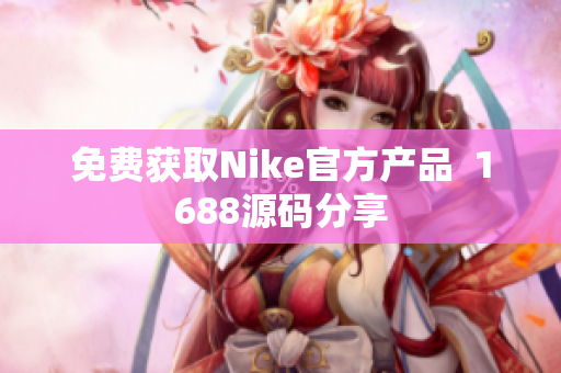 免费获取Nike官方产品  1688源码分享