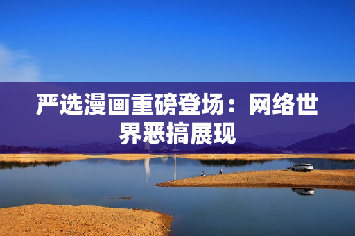 严选漫画重磅登场：网络世界恶搞展现