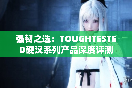 强韧之选：TOUGHTESTED硬汉系列产品深度评测