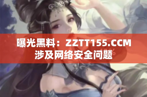 曝光黑料：ZZTT155.CCM涉及网络安全问题