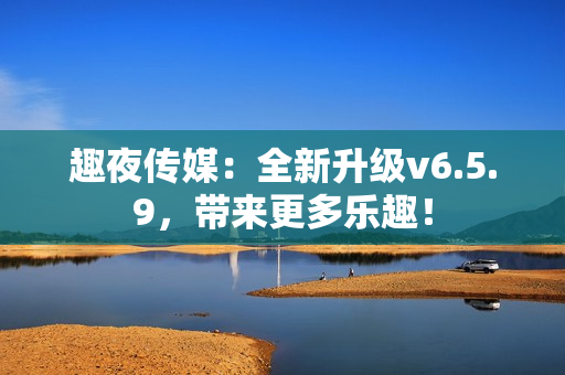 趣夜传媒：全新升级v6.5.9，带来更多乐趣！