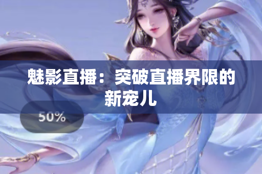魅影直播：突破直播界限的新宠儿