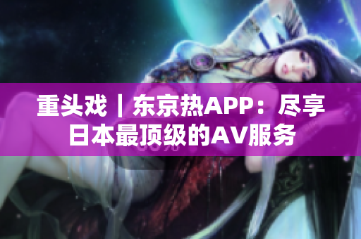 重头戏｜东京热APP：尽享日本最顶级的AV服务