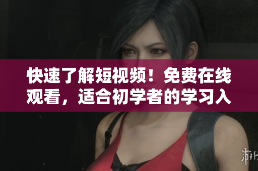 快速了解短视频！免费在线观看，适合初学者的学习入门！