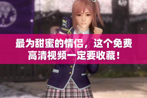 最为甜蜜的情侣，这个免费高清视频一定要收藏！