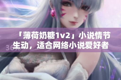 「薄荷奶糖1v2」小说情节生动，适合网络小说爱好者阅读