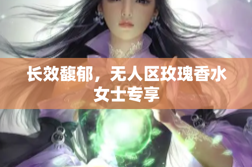 长效馥郁，无人区玫瑰香水女士专享