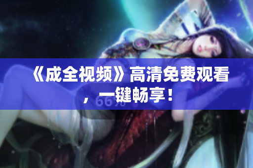 《成全视频》高清免费观看，一键畅享！
