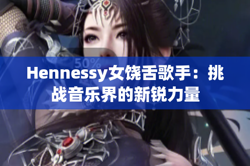 Hennessy女饶舌歌手：挑战音乐界的新锐力量