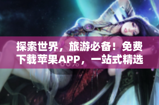 探索世界，旅游必备！免费下载苹果APP，一站式精选旅游攻略