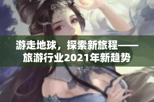 游走地球，探索新旅程——旅游行业2021年新趋势