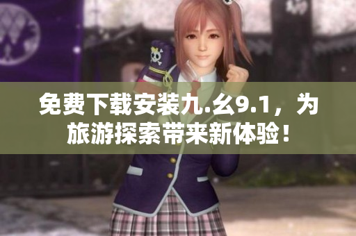 免费下载安装九.幺9.1，为旅游探索带来新体验！