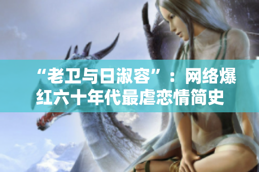 “老卫与日淑容”：网络爆红六十年代最虐恋情简史