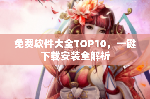 免费软件大全TOP10，一键下载安装全解析