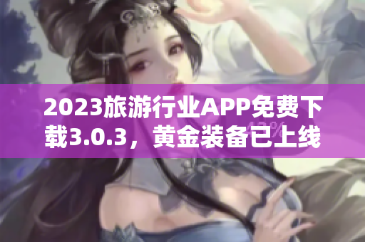 2023旅游行业APP免费下载3.0.3，黄金装备已上线！