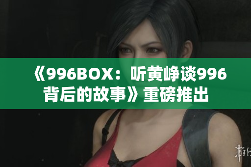 《996BOX：听黄峥谈996背后的故事》重磅推出