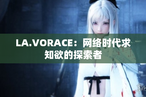 LA.VORACE：网络时代求知欲的探索者