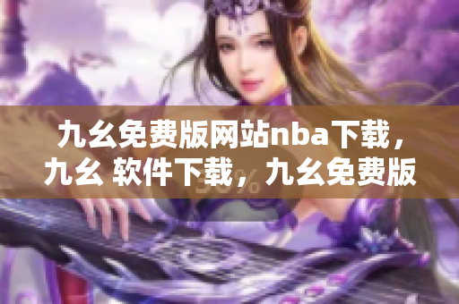 九幺免费版网站nba下载，九幺 软件下载，九幺免费版下载，九幺短视频软件安装免费版，九幺破解下载键接----YMo7c4vhBXNv