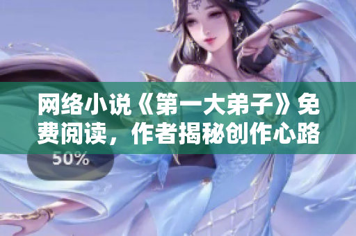网络小说《第一大弟子》免费阅读，作者揭秘创作心路历程