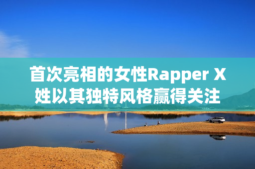 首次亮相的女性Rapper X姓以其独特风格赢得关注