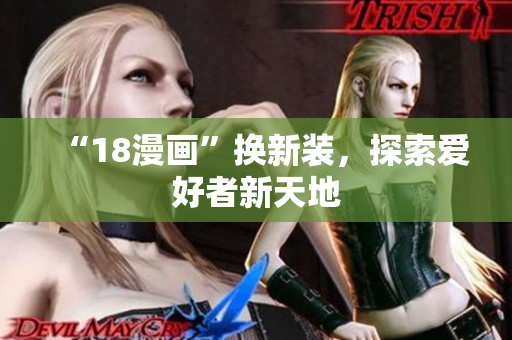 “18漫画”换新装，探索爱好者新天地