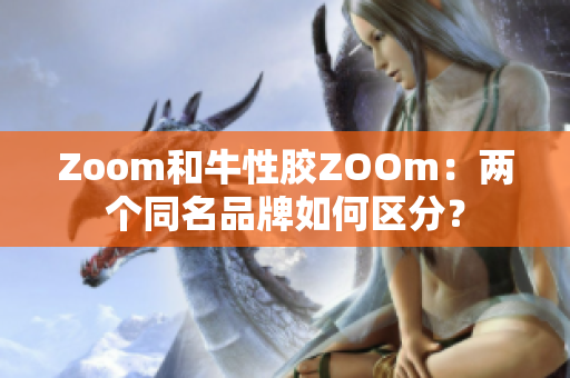 Zoom和牛性胶ZOOm：两个同名品牌如何区分？