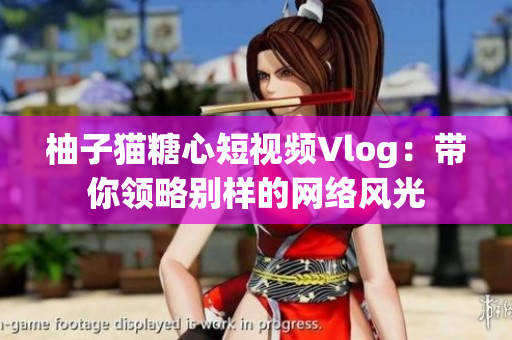 柚子猫糖心短视频Vlog：带你领略别样的网络风光