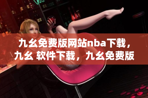 九幺免费版网站nba下载，九幺 软件下载，九幺免费版下载，九幺短视频软件安装免费版，九幺破解下载键接----JG0YsFvWw8E6