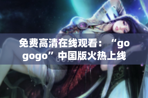 免费高清在线观看：“gogogo”中国版火热上线