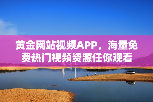 黄金网站视频APP，海量免费热门视频资源任你观看