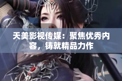 天美影视传媒：聚焦优秀内容，铸就精品力作