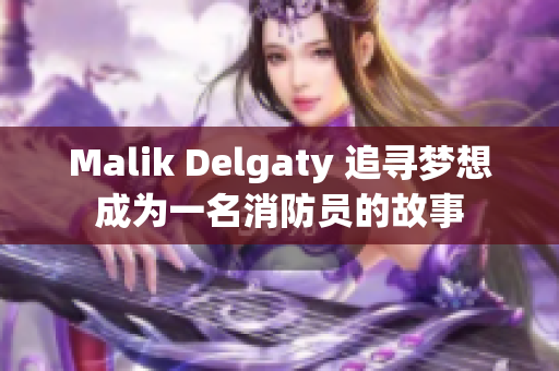 Malik Delgaty 追寻梦想成为一名消防员的故事
