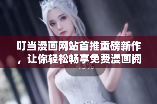 叮当漫画网站首推重磅新作，让你轻松畅享免费漫画阅读
