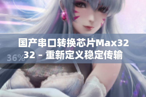 国产串口转换芯片Max3232 – 重新定义稳定传输
