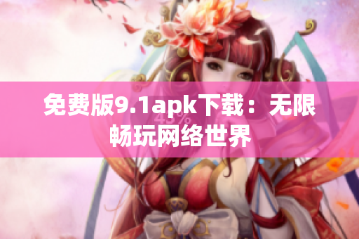 免费版9.1apk下载：无限畅玩网络世界