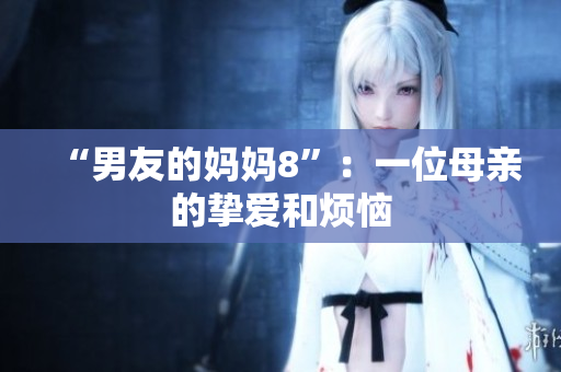 “男友的妈妈8”：一位母亲的挚爱和烦恼