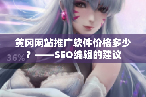 黄冈网站推广软件价格多少？——SEO编辑的建议